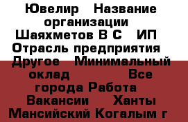 Ювелир › Название организации ­ Шаяхметов В.С., ИП › Отрасль предприятия ­ Другое › Минимальный оклад ­ 80 000 - Все города Работа » Вакансии   . Ханты-Мансийский,Когалым г.